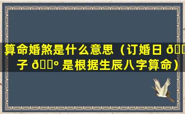 算命婚煞是什么意思（订婚日 🍁 子 🌺 是根据生辰八字算命）